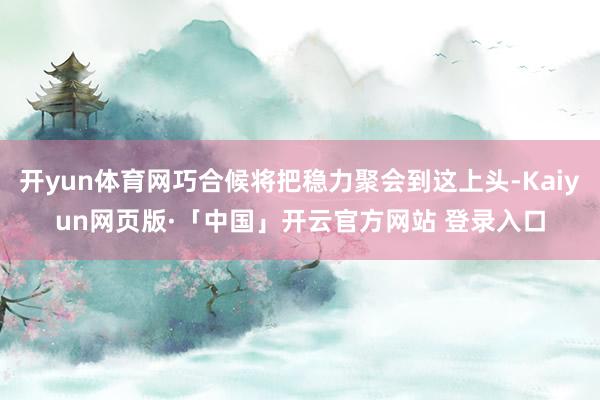 开yun体育网巧合候将把稳力聚会到这上头-Kaiyun网页版·「中国」开云官方网站 登录入口