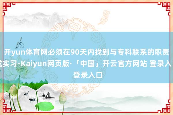 开yun体育网必须在90天内找到与专科联系的职责或实习-Kaiyun网页版·「中国」开云官方网站 登录入口