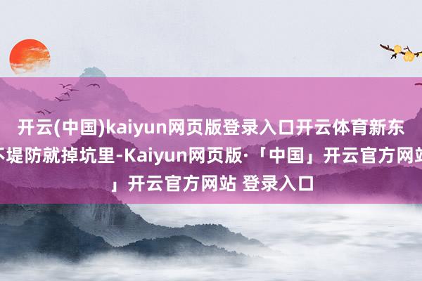 开云(中国)kaiyun网页版登录入口开云体育新东说念主一不堤防就掉坑里-Kaiyun网页版·「中国」开云官方网站 登录入口