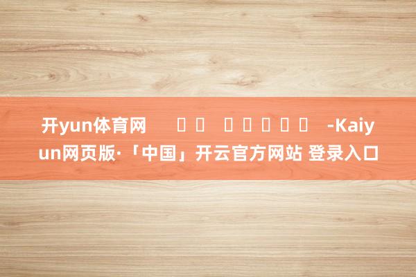 开yun体育网      		  					  -Kaiyun网页版·「中国」开云官方网站 登录入口