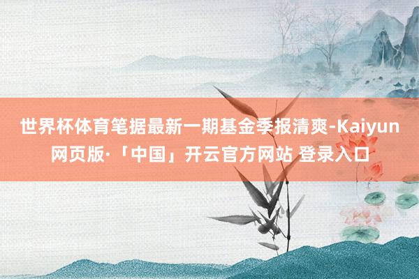 世界杯体育笔据最新一期基金季报清爽-Kaiyun网页版·「中国」开云官方网站 登录入口