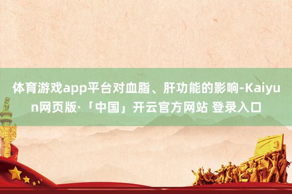 体育游戏app平台对血脂、肝功能的影响-Kaiyun网页版·「中国」开云官方网站 登录入口