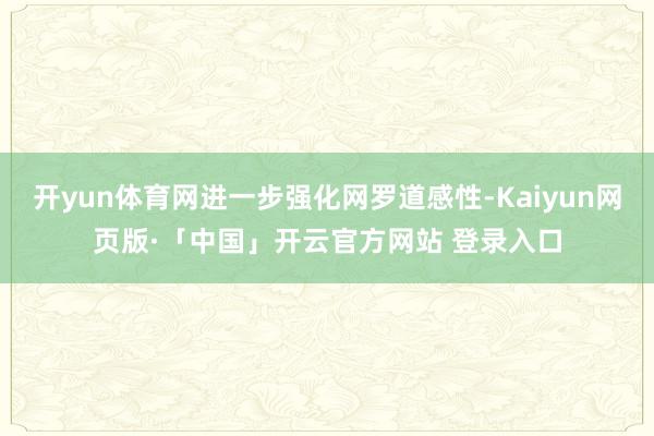 开yun体育网进一步强化网罗道感性-Kaiyun网页版·「中国」开云官方网站 登录入口
