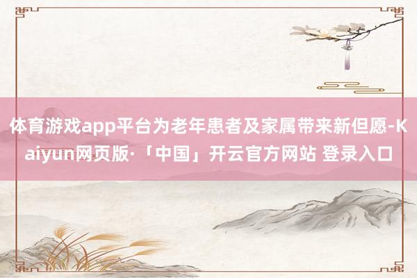 体育游戏app平台为老年患者及家属带来新但愿-Kaiyun网页版·「中国」开云官方网站 登录入口