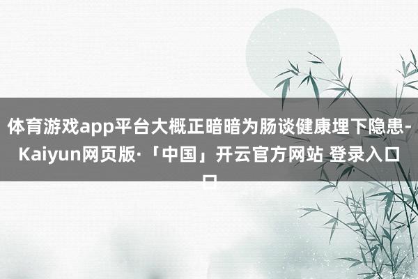 体育游戏app平台大概正暗暗为肠谈健康埋下隐患-Kaiyun网页版·「中国」开云官方网站 登录入口
