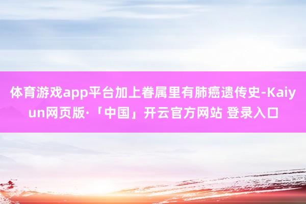 体育游戏app平台加上眷属里有肺癌遗传史-Kaiyun网页版·「中国」开云官方网站 登录入口
