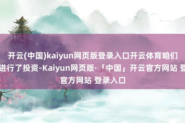 开云(中国)kaiyun网页版登录入口开云体育咱们也据此进行了投资-Kaiyun网页版·「中国」开云官方网站 登录入口
